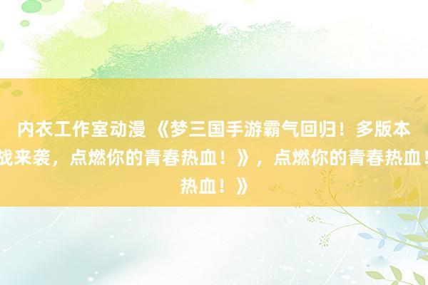 内衣工作室动漫 《梦三国手游霸气回归！多版本激战来袭，点燃你的青春热血！》，点燃你的青春热血！》