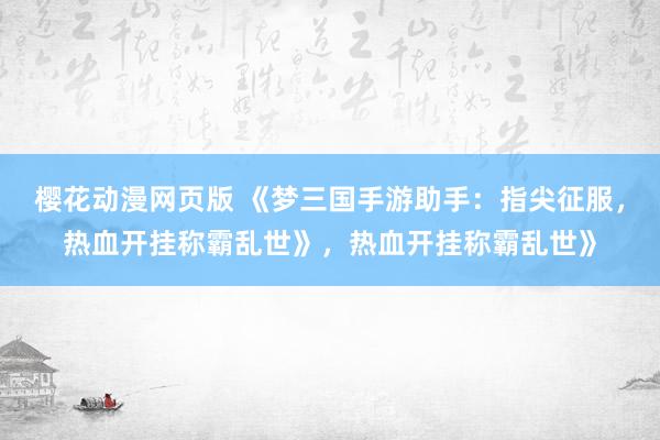 樱花动漫网页版 《梦三国手游助手：指尖征服，热血开挂称霸乱世》，热血开挂称霸乱世》