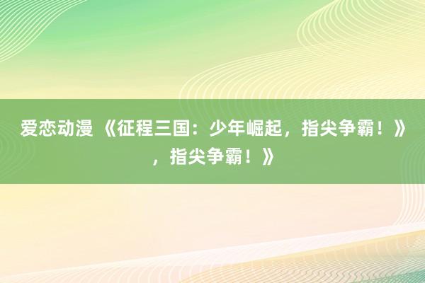 爱恋动漫 《征程三国：少年崛起，指尖争霸！》，指尖争霸！》