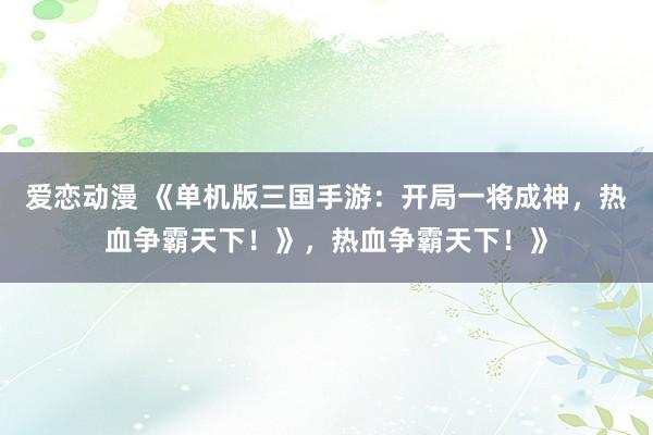 爱恋动漫 《单机版三国手游：开局一将成神，热血争霸天下！》，热血争霸天下！》