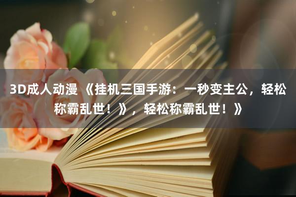 3D成人动漫 《挂机三国手游：一秒变主公，轻松称霸乱世！》，轻松称霸乱世！》