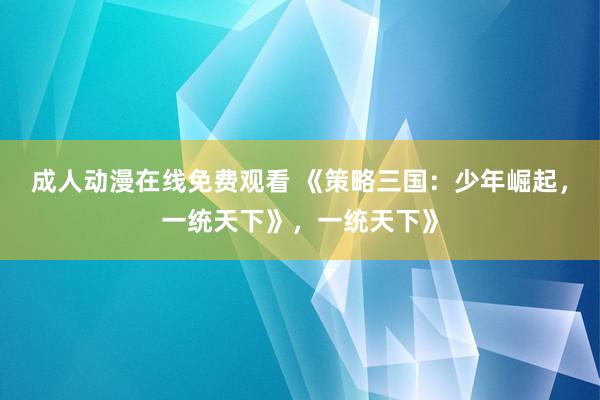 成人动漫在线免费观看 《策略三国：少年崛起，一统天下》，一统天下》