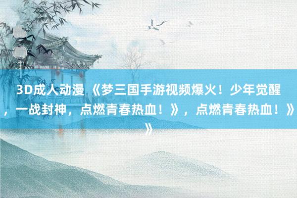 3D成人动漫 《梦三国手游视频爆火！少年觉醒，一战封神，点燃青春热血！》，点燃青春热血！》