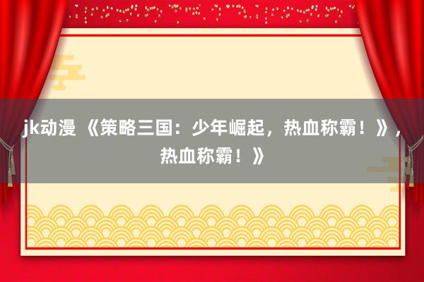 jk动漫 《策略三国：少年崛起，热血称霸！》，热血称霸！》