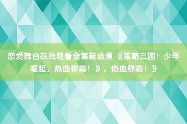 恋爱舞台在线观看全集新动漫 《策略三国：少年崛起，热血称霸！》，热血称霸！》