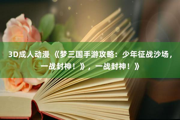 3D成人动漫 《梦三国手游攻略：少年征战沙场，一战封神！》，一战封神！》