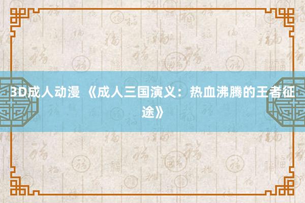 3D成人动漫 《成人三国演义：热血沸腾的王者征途》