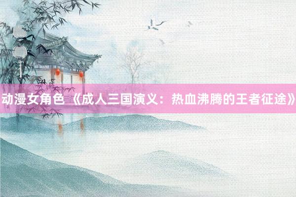 动漫女角色 《成人三国演义：热血沸腾的王者征途》