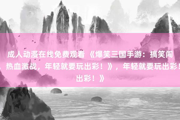 成人动漫在线免费观看 《爆笑三国手游：搞笑闯关，热血激战，年轻就要玩出彩！》，年轻就要玩出彩！》