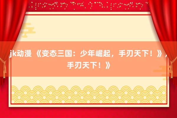 jk动漫 《变态三国：少年崛起，手刃天下！》，手刃天下！》