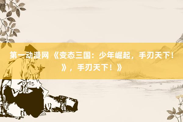 第一动漫网 《变态三国：少年崛起，手刃天下！》，手刃天下！》