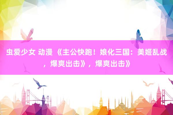 虫爱少女 动漫 《主公快跑！娘化三国：美姬乱战，爆爽出击》，爆爽出击》