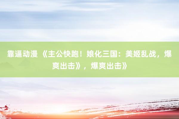 靠逼动漫 《主公快跑！娘化三国：美姬乱战，爆爽出击》，爆爽出击》