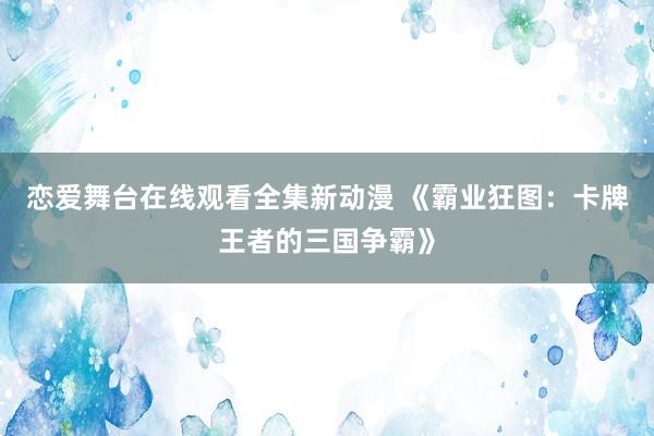 恋爱舞台在线观看全集新动漫 《霸业狂图：卡牌王者的三国争霸》