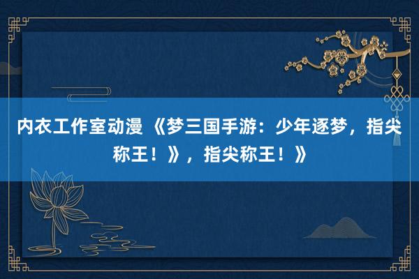 内衣工作室动漫 《梦三国手游：少年逐梦，指尖称王！》，指尖称王！》