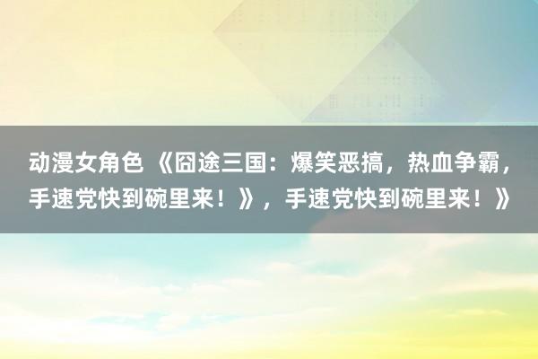动漫女角色 《囧途三国：爆笑恶搞，热血争霸，手速党快到碗里来！》，手速党快到碗里来！》