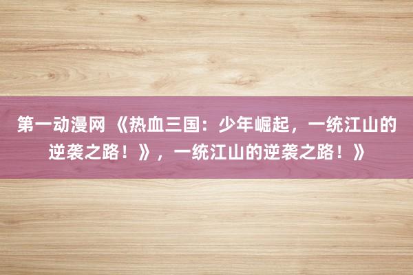 第一动漫网 《热血三国：少年崛起，一统江山的逆袭之路！》，一统江山的逆袭之路！》