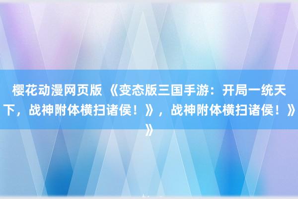 樱花动漫网页版 《变态版三国手游：开局一统天下，战神附体横扫诸侯！》，战神附体横扫诸侯！》