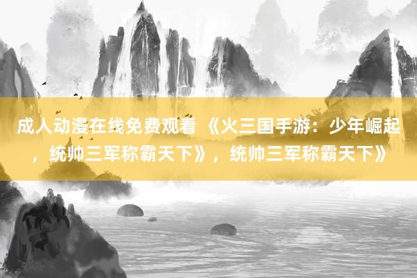 成人动漫在线免费观看 《火三国手游：少年崛起，统帅三军称霸天下》，统帅三军称霸天下》