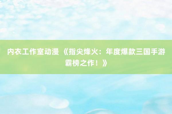 内衣工作室动漫 《指尖烽火：年度爆款三国手游霸榜之作！》