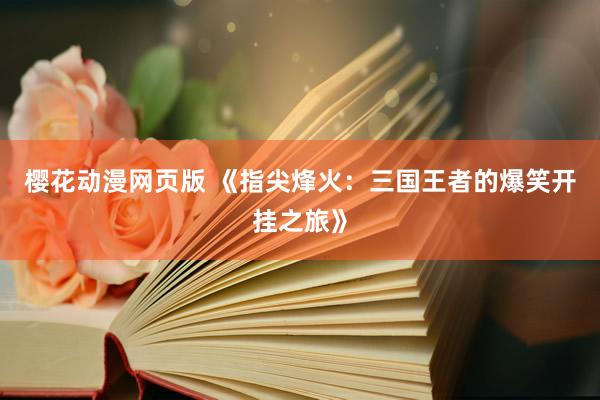 樱花动漫网页版 《指尖烽火：三国王者的爆笑开挂之旅》