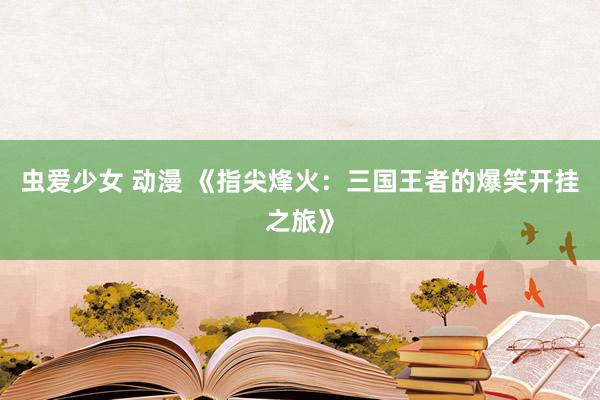 虫爱少女 动漫 《指尖烽火：三国王者的爆笑开挂之旅》