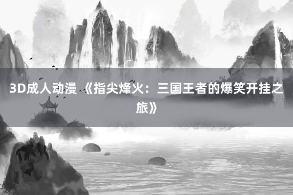 3D成人动漫 《指尖烽火：三国王者的爆笑开挂之旅》