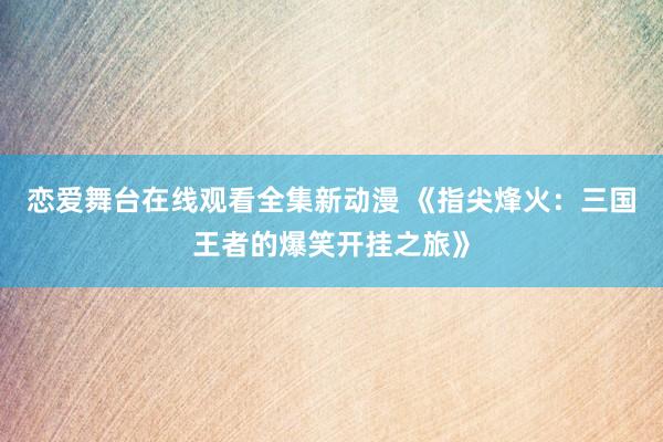 恋爱舞台在线观看全集新动漫 《指尖烽火：三国王者的爆笑开挂之旅》