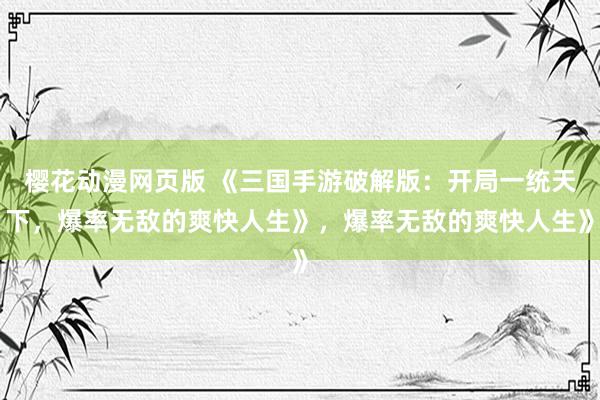 樱花动漫网页版 《三国手游破解版：开局一统天下，爆率无敌的爽快人生》，爆率无敌的爽快人生》