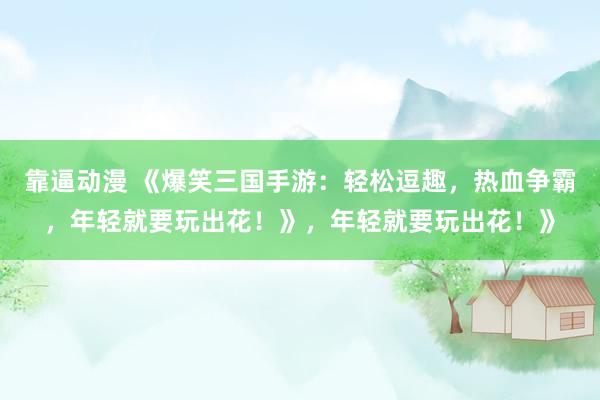 靠逼动漫 《爆笑三国手游：轻松逗趣，热血争霸，年轻就要玩出花！》，年轻就要玩出花！》
