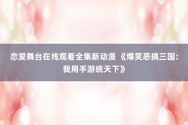 恋爱舞台在线观看全集新动漫 《爆笑恶搞三国：我用手游统天下》