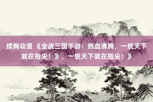 揉胸动漫 《全战三国手游：热血沸腾，一统天下就在指尖！》，一统天下就在指尖！》