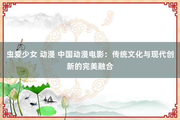 虫爱少女 动漫 中国动漫电影：传统文化与现代创新的完美融合