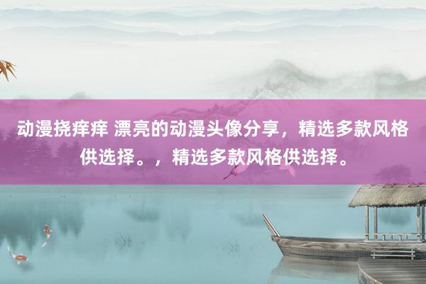 动漫挠痒痒 漂亮的动漫头像分享，精选多款风格供选择。，精选多款风格供选择。