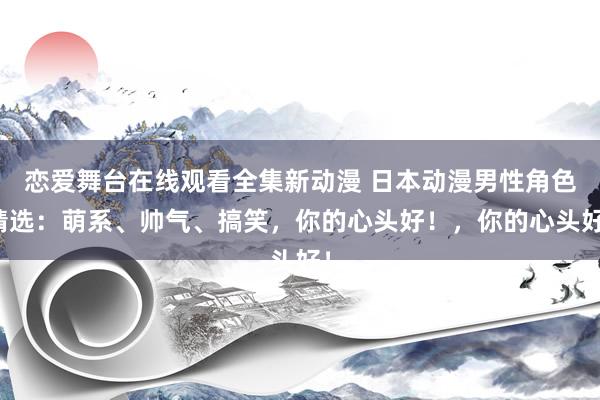 恋爱舞台在线观看全集新动漫 日本动漫男性角色精选：萌系、帅气、搞笑，你的心头好！，你的心头好！
