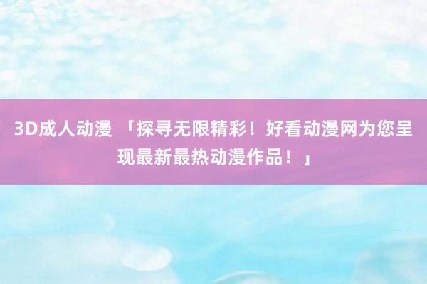 3D成人动漫 「探寻无限精彩！好看动漫网为您呈现最新最热动漫作品！」