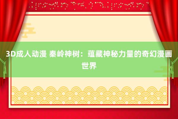 3D成人动漫 秦岭神树：蕴藏神秘力量的奇幻漫画世界