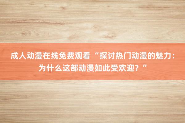 成人动漫在线免费观看 “探讨热门动漫的魅力：为什么这部动漫如此受欢迎？”