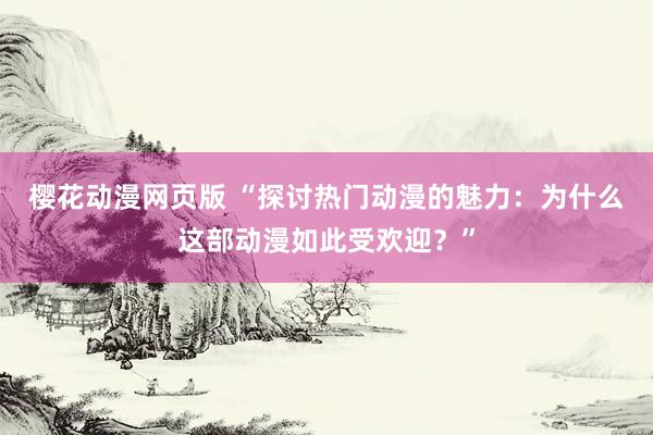樱花动漫网页版 “探讨热门动漫的魅力：为什么这部动漫如此受欢迎？”