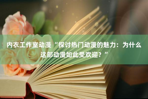 内衣工作室动漫 “探讨热门动漫的魅力：为什么这部动漫如此受欢迎？”