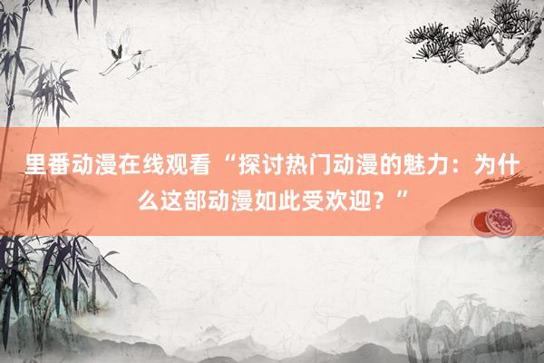 里番动漫在线观看 “探讨热门动漫的魅力：为什么这部动漫如此受欢迎？”
