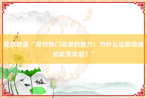 爱恋动漫 “探讨热门动漫的魅力：为什么这部动漫如此受欢迎？”