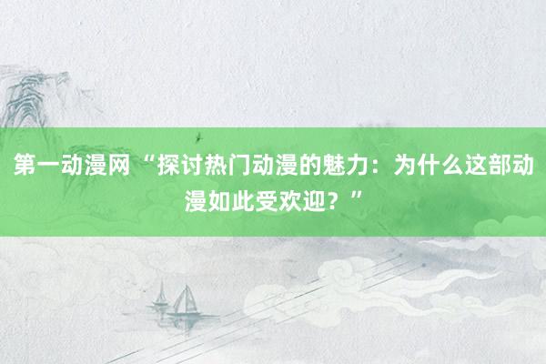 第一动漫网 “探讨热门动漫的魅力：为什么这部动漫如此受欢迎？”