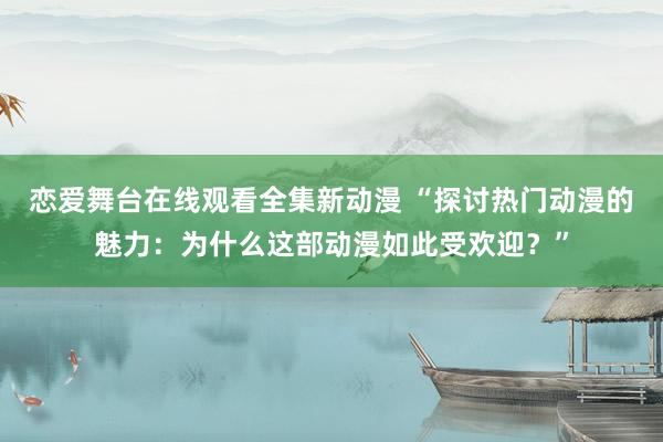 恋爱舞台在线观看全集新动漫 “探讨热门动漫的魅力：为什么这部动漫如此受欢迎？”