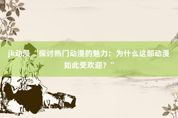 jk动漫 “探讨热门动漫的魅力：为什么这部动漫如此受欢迎？”