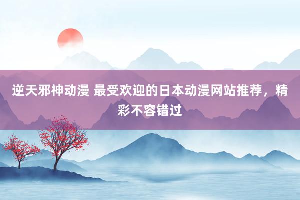 逆天邪神动漫 最受欢迎的日本动漫网站推荐，精彩不容错过