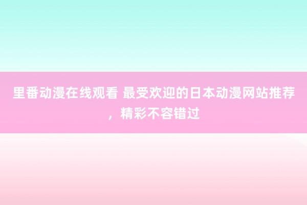 里番动漫在线观看 最受欢迎的日本动漫网站推荐，精彩不容错过