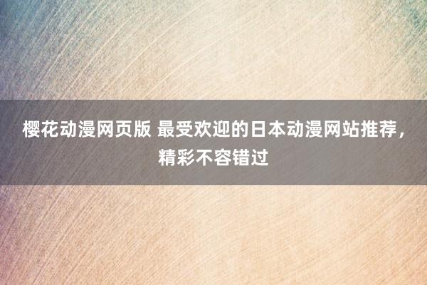 樱花动漫网页版 最受欢迎的日本动漫网站推荐，精彩不容错过