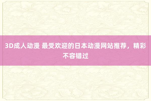 3D成人动漫 最受欢迎的日本动漫网站推荐，精彩不容错过