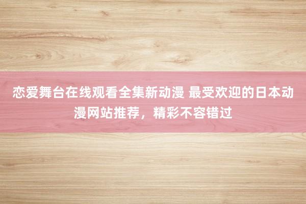 恋爱舞台在线观看全集新动漫 最受欢迎的日本动漫网站推荐，精彩不容错过